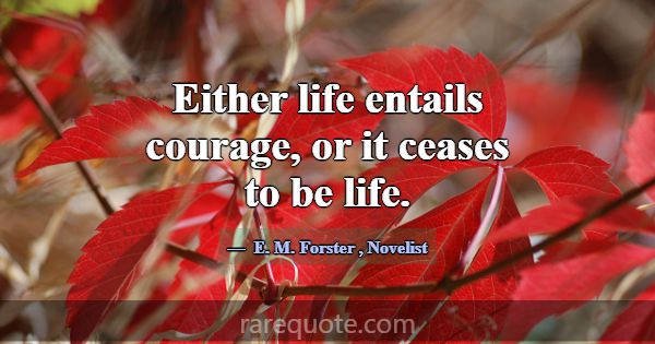 Either life entails courage, or it ceases to be li... -E. M. Forster