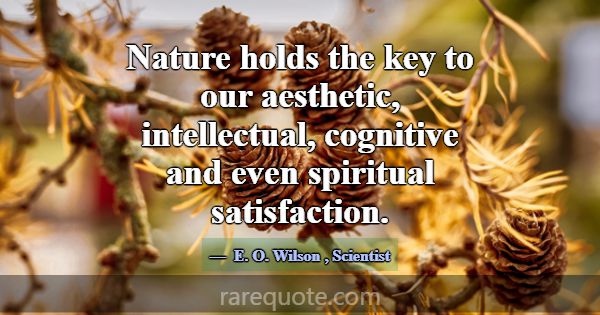 Nature holds the key to our aesthetic, intellectua... -E. O. Wilson