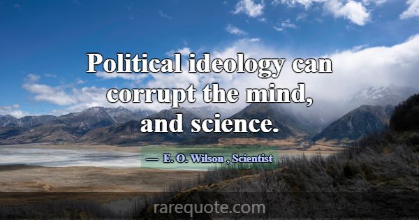 Political ideology can corrupt the mind, and scien... -E. O. Wilson