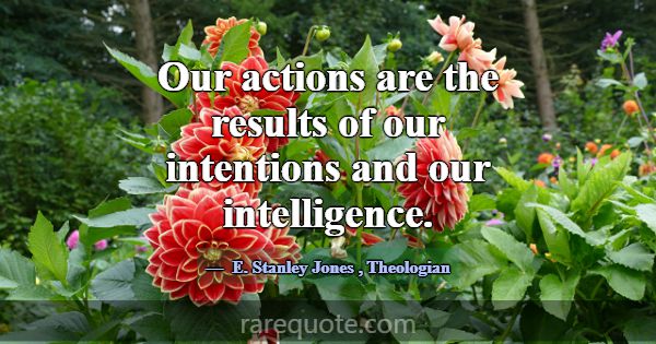 Our actions are the results of our intentions and ... -E. Stanley Jones