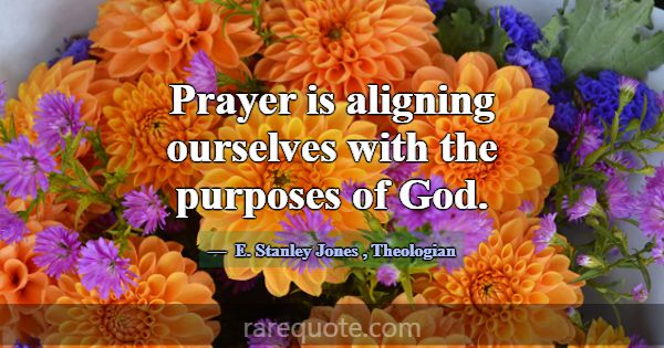 Prayer is aligning ourselves with the purposes of ... -E. Stanley Jones