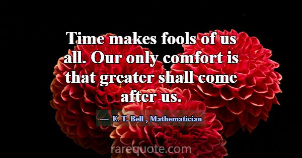 Time makes fools of us all. Our only comfort is th... -E. T. Bell