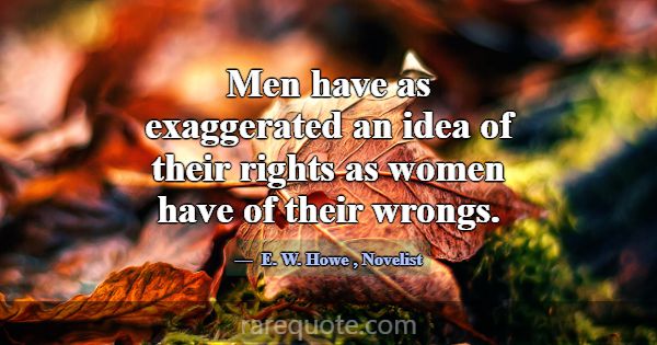 Men have as exaggerated an idea of their rights as... -E. W. Howe