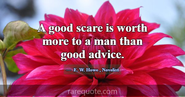 A good scare is worth more to a man than good advi... -E. W. Howe