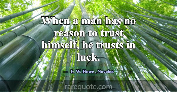 When a man has no reason to trust himself, he trus... -E. W. Howe