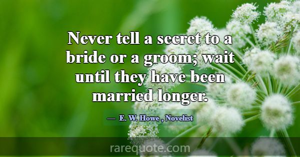 Never tell a secret to a bride or a groom; wait un... -E. W. Howe