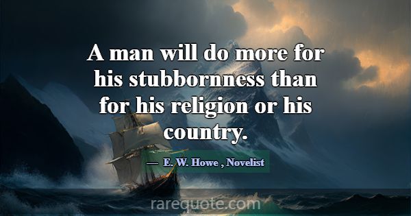 A man will do more for his stubbornness than for h... -E. W. Howe