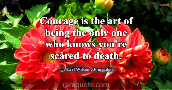 Courage is the art of being the only one who knows... -Earl Wilson