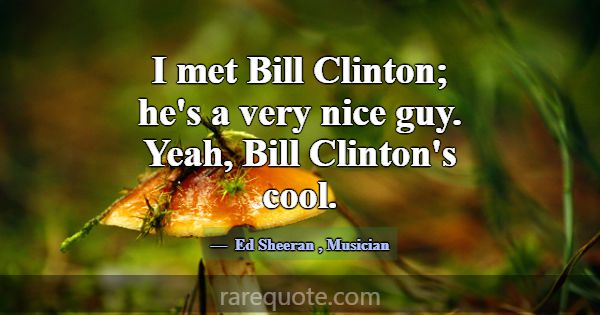 I met Bill Clinton; he's a very nice guy. Yeah, Bi... -Ed Sheeran