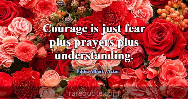 Courage is just fear plus prayers plus understandi... -Eddie Albert