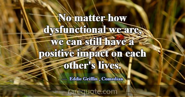 No matter how dysfunctional we are, we can still h... -Eddie Griffin