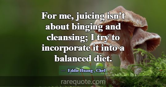 For me, juicing isn't about binging and cleansing;... -Eddie Huang