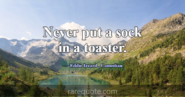 Never put a sock in a toaster.... -Eddie Izzard