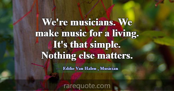 We're musicians. We make music for a living. It's ... -Eddie Van Halen
