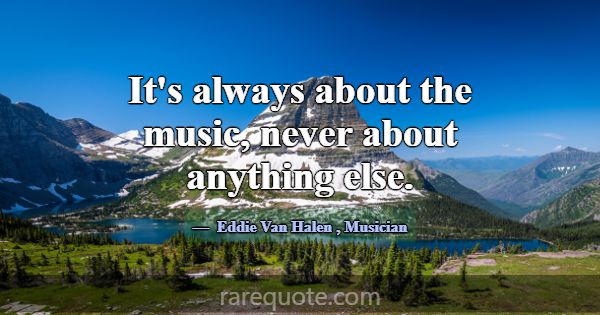 It's always about the music, never about anything ... -Eddie Van Halen
