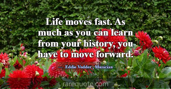 Life moves fast. As much as you can learn from you... -Eddie Vedder