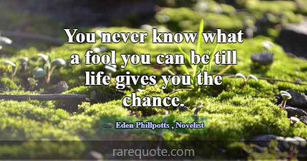 You never know what a fool you can be till life gi... -Eden Phillpotts