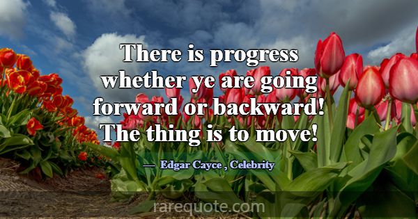 There is progress whether ye are going forward or ... -Edgar Cayce