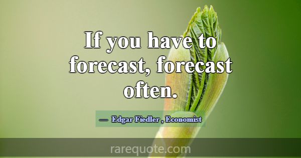 If you have to forecast, forecast often.... -Edgar Fiedler