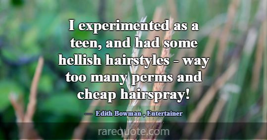 I experimented as a teen, and had some hellish hai... -Edith Bowman