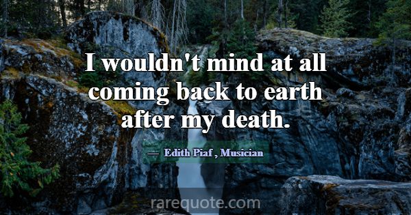 I wouldn't mind at all coming back to earth after ... -Edith Piaf