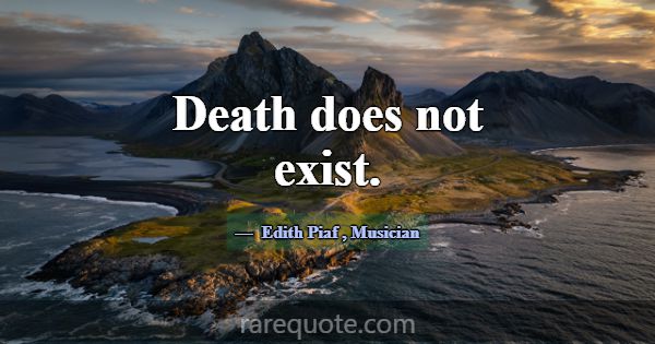 Death does not exist.... -Edith Piaf