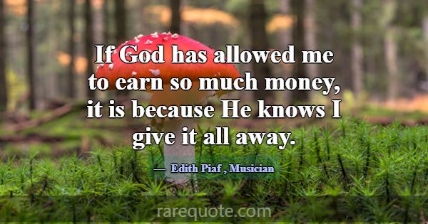 If God has allowed me to earn so much money, it is... -Edith Piaf
