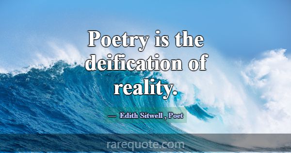 Poetry is the deification of reality.... -Edith Sitwell