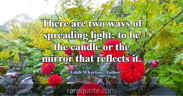 There are two ways of spreading light: to be the c... -Edith Wharton