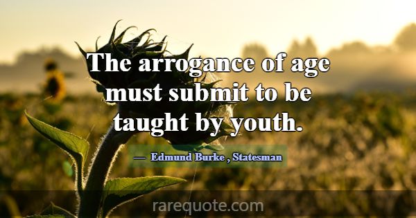 The arrogance of age must submit to be taught by y... -Edmund Burke