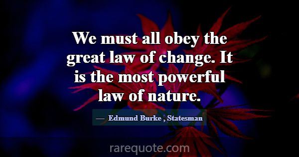 We must all obey the great law of change. It is th... -Edmund Burke