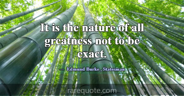 It is the nature of all greatness not to be exact.... -Edmund Burke