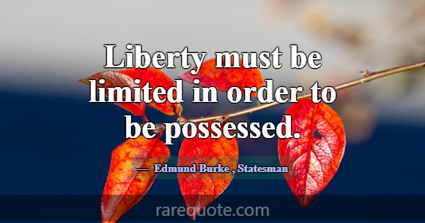 Liberty must be limited in order to be possessed.... -Edmund Burke