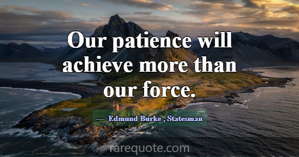Our patience will achieve more than our force.... -Edmund Burke