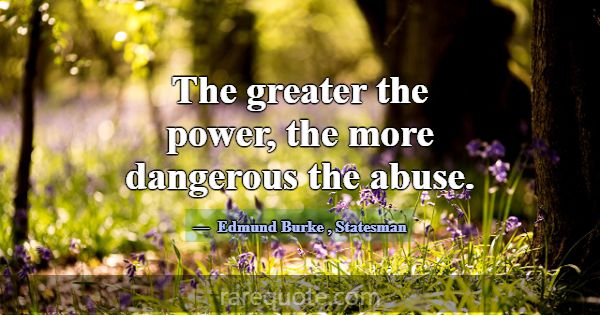 The greater the power, the more dangerous the abus... -Edmund Burke