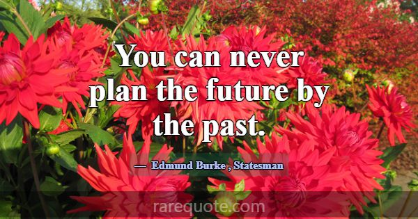 You can never plan the future by the past.... -Edmund Burke