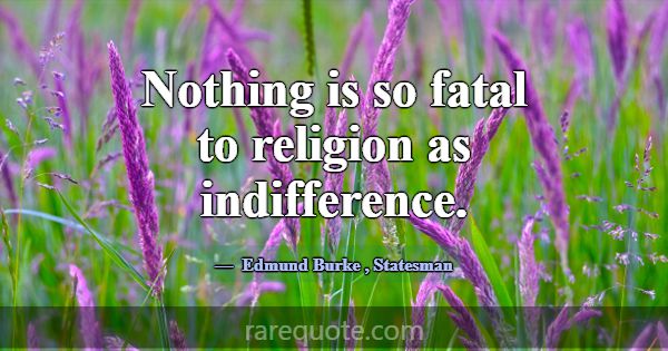 Nothing is so fatal to religion as indifference.... -Edmund Burke