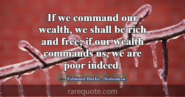 If we command our wealth, we shall be rich and fre... -Edmund Burke