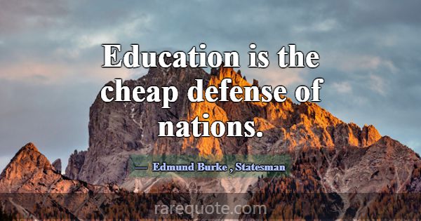 Education is the cheap defense of nations.... -Edmund Burke