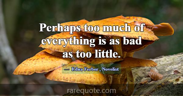 Perhaps too much of everything is as bad as too li... -Edna Ferber