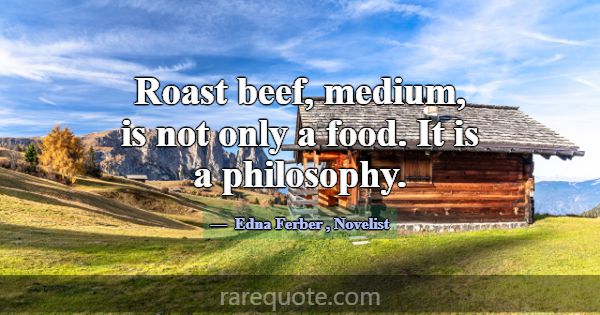 Roast beef, medium, is not only a food. It is a ph... -Edna Ferber