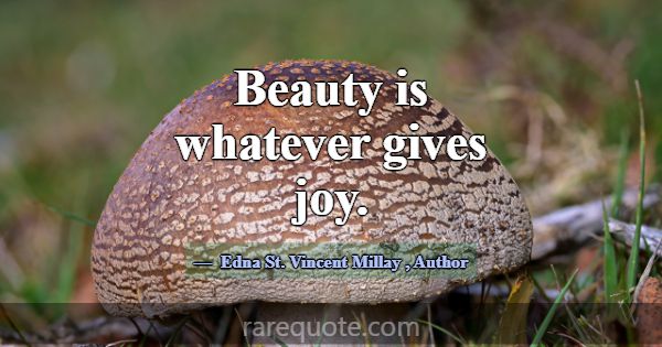 Beauty is whatever gives joy.... -Edna St. Vincent Millay