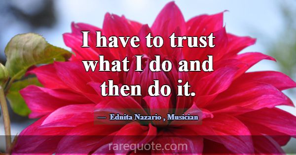 I have to trust what I do and then do it.... -Ednita Nazario