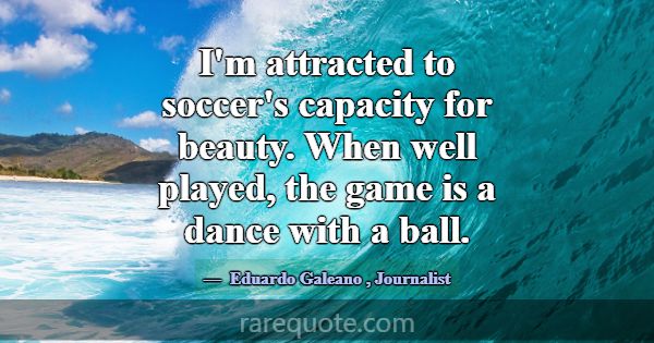 I'm attracted to soccer's capacity for beauty. Whe... -Eduardo Galeano