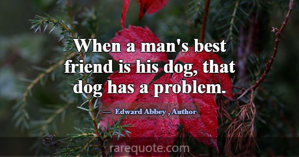 When a man's best friend is his dog, that dog has ... -Edward Abbey