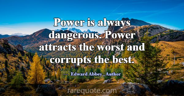 Power is always dangerous. Power attracts the wors... -Edward Abbey