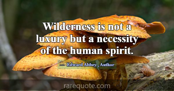 Wilderness is not a luxury but a necessity of the ... -Edward Abbey
