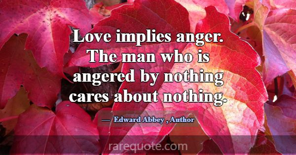 Love implies anger. The man who is angered by noth... -Edward Abbey