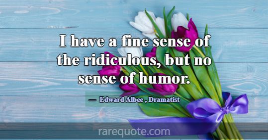 I have a fine sense of the ridiculous, but no sens... -Edward Albee