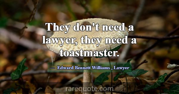They don't need a lawyer, they need a toastmaster.... -Edward Bennett Williams